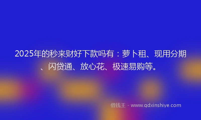 2025年的秒来财好下款吗有：萝卜租、现用分期、闪贷通、放心花、极速易购等。