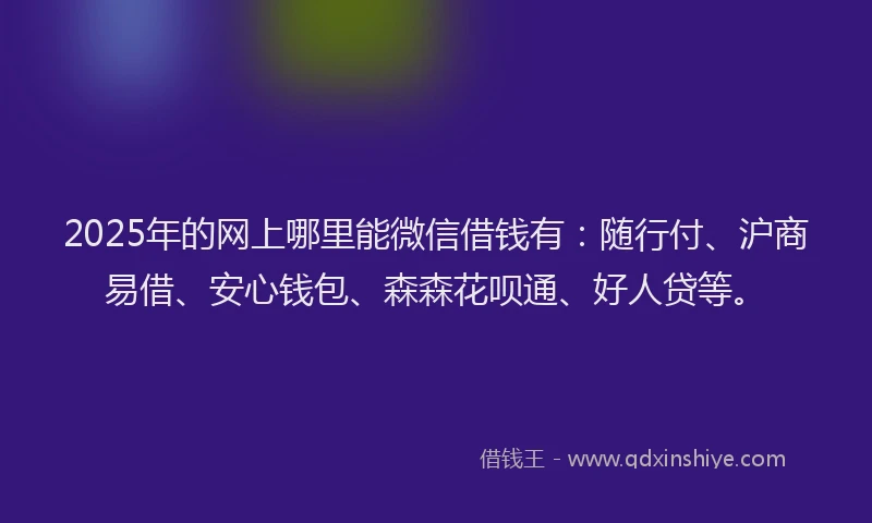 2025年的网上哪里能微信借钱有：随行付、沪商易借、安心钱包、森森花呗通、好人贷等。