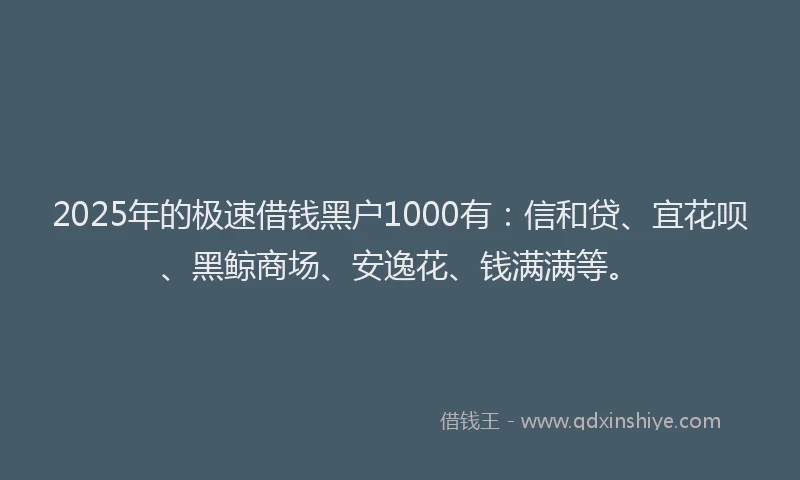 2025年的极速借钱黑户1000有：信和贷、宜花呗、黑鲸商场、安逸花、钱满满等。