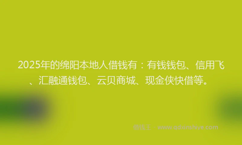 2025年的绵阳本地人借钱有：有钱钱包、信用飞、汇融通钱包、云贝商城、现金侠快借等。