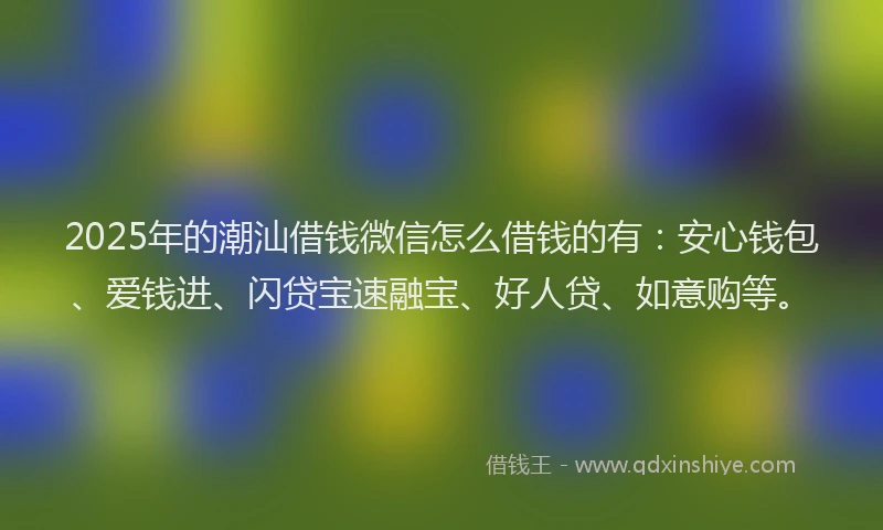 2025年的潮汕借钱微信怎么借钱的有：安心钱包、爱钱进、闪贷宝速融宝、好人贷、如意购等。
