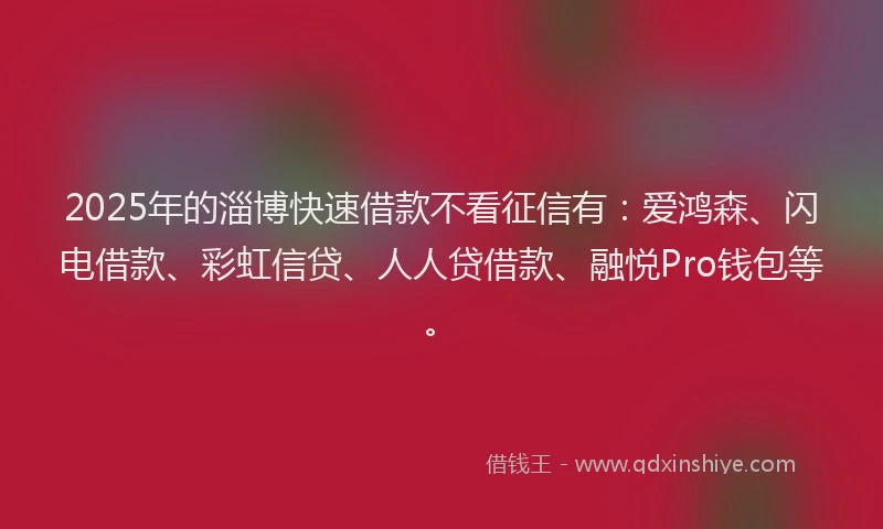 2025年的淄博快速借款不看征信有：爱鸿森、闪电借款、彩虹信贷、人人贷借款、融悦Pro钱包等。