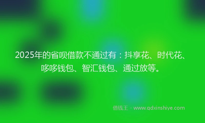 2025年的省呗借款不通过有：抖享花、时代花、哆哆钱包、智汇钱包、通过放等。