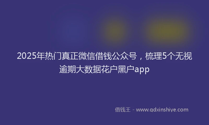 2025年热门真正微信借钱公众号，梳理5个无视逾期大数据花户黑户app