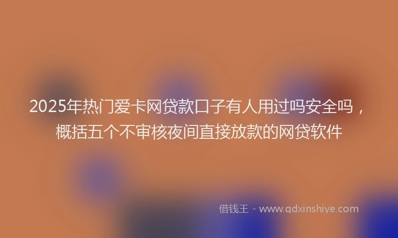 2025年热门爱卡网贷款口子有人用过吗安全吗，概括五个不审核夜间直接放款的网贷软件