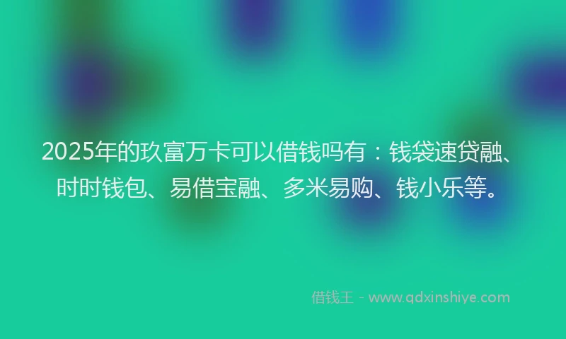 2025年的玖富万卡可以借钱吗有：钱袋速贷融、时时钱包、易借宝融、多米易购、钱小乐等。