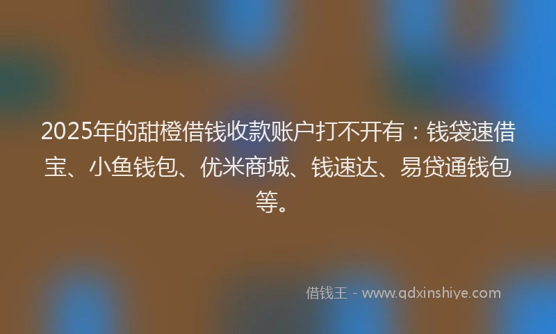 2025年的甜橙借钱收款账户打不开有：钱袋速借宝、小鱼钱包、优米商城、钱速达、易贷通钱包等。
