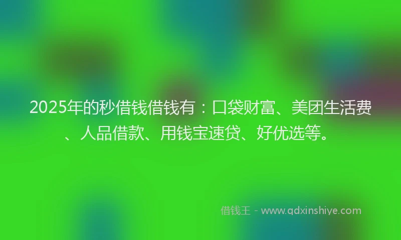 2025年的秒借钱借钱有：口袋财富、美团生活费、人品借款、用钱宝速贷、好优选等。