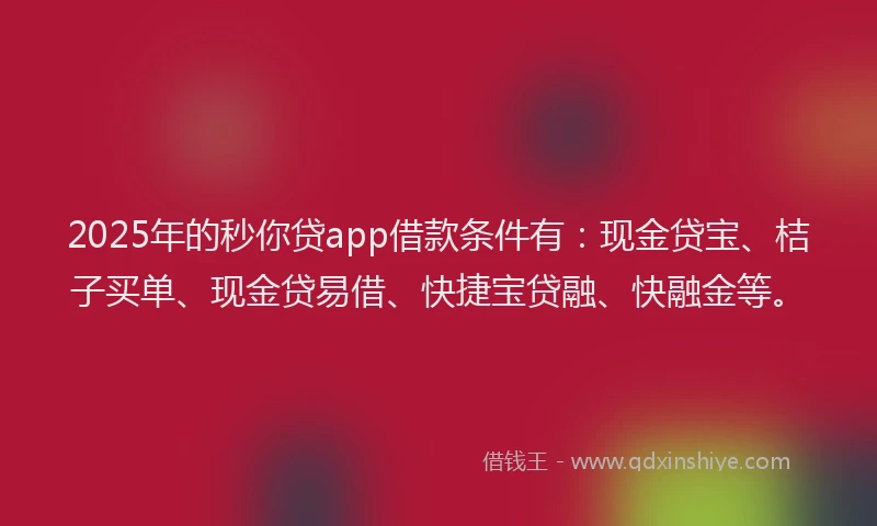 2025年的秒你贷app借款条件有：现金贷宝、桔子买单、现金贷易借、快捷宝贷融、快融金等。
