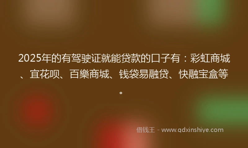 2025年的有驾驶证就能贷款的口子有：彩虹商城、宜花呗、百樂商城、钱袋易融贷、快融宝盒等。