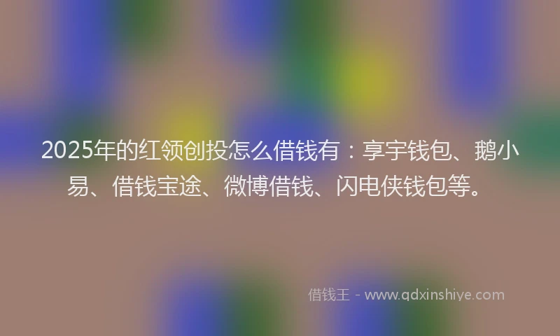 2025年的红领创投怎么借钱有：享宇钱包、鹅小易、借钱宝途、微博借钱、闪电侠钱包等。