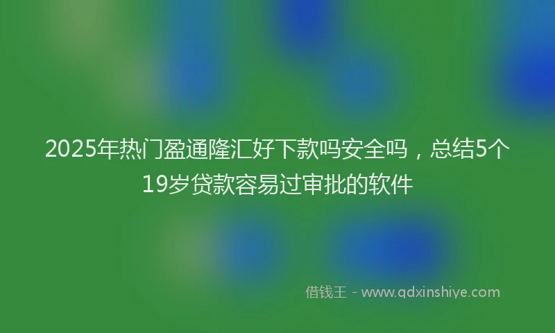 2025年热门盈通隆汇好下款吗安全吗，总结5个19岁贷款容易过审批的软件