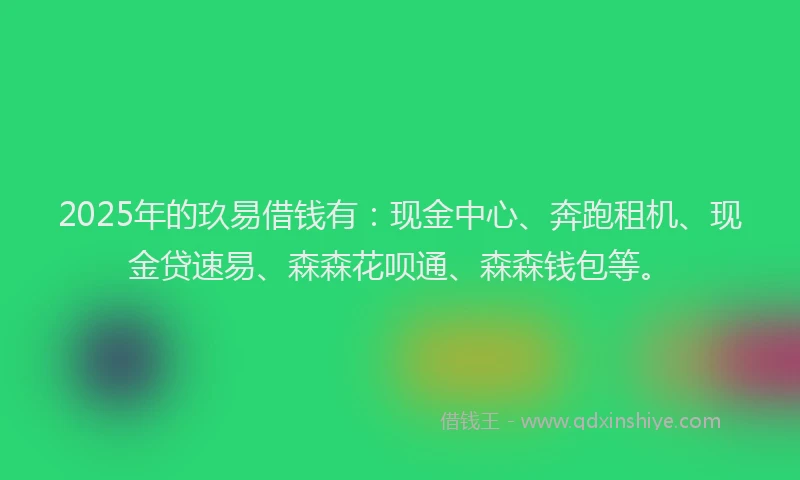 2025年的玖易借钱有：现金中心、奔跑租机、现金贷速易、森森花呗通、森森钱包等。