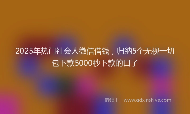 2025年热门社会人微信借钱，归纳5个无视一切包下款5000秒下款的口子
