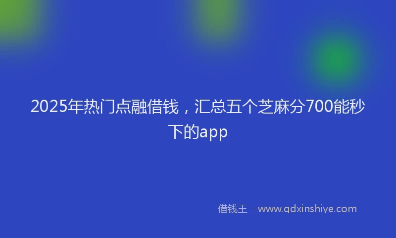 2025年热门点融借钱，汇总五个芝麻分700能秒下的app