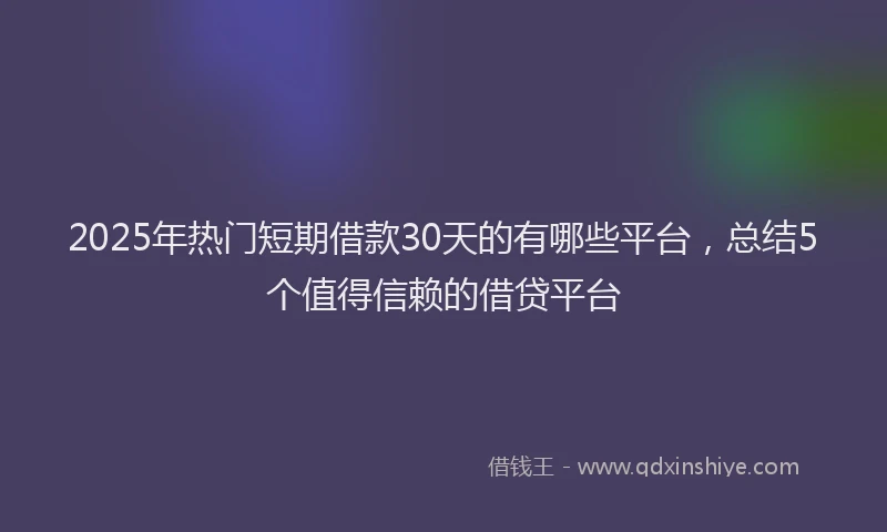 2025年热门短期借款30天的有哪些平台，总结5个值得信赖的借贷平台