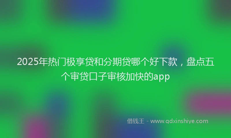2025年热门极享贷和分期贷哪个好下款，盘点五个审贷口子审核加快的app