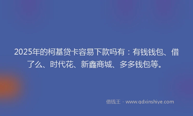 2025年的柯基贷卡容易下款吗有：有钱钱包、借了么、时代花、新鑫商城、多多钱包等。