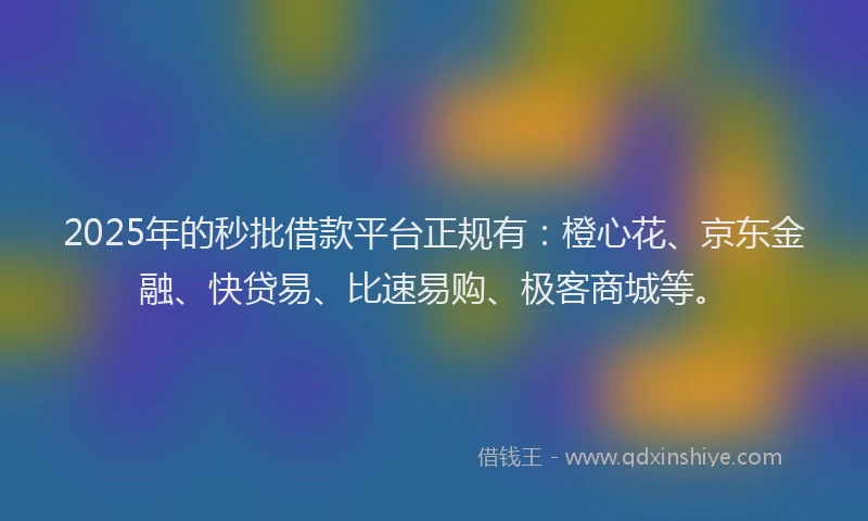 2025年的秒批借款平台正规有：橙心花、京东金融、快贷易、比速易购、极客商城等。