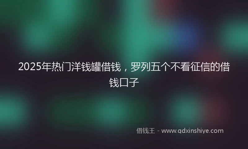 2025年热门洋钱罐借钱，罗列五个不看征信的借钱口子