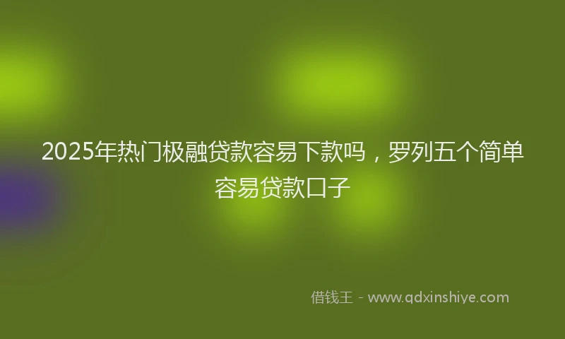 2025年热门极融贷款容易下款吗，罗列五个简单容易贷款口子