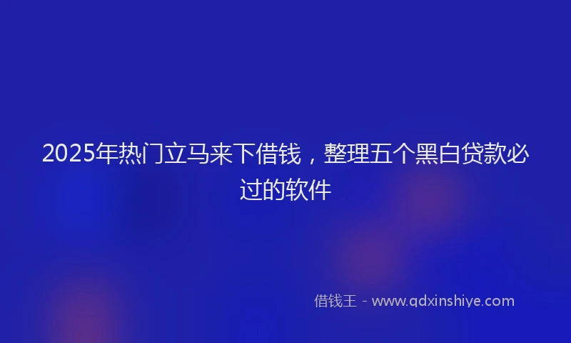 2025年热门立马来下借钱，整理五个黑白贷款必过的软件