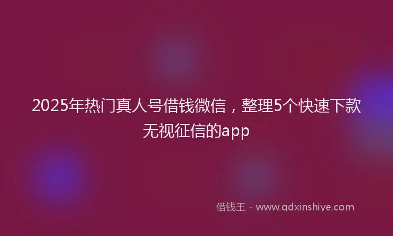 2025年热门真人号借钱微信，整理5个快速下款无视征信的app