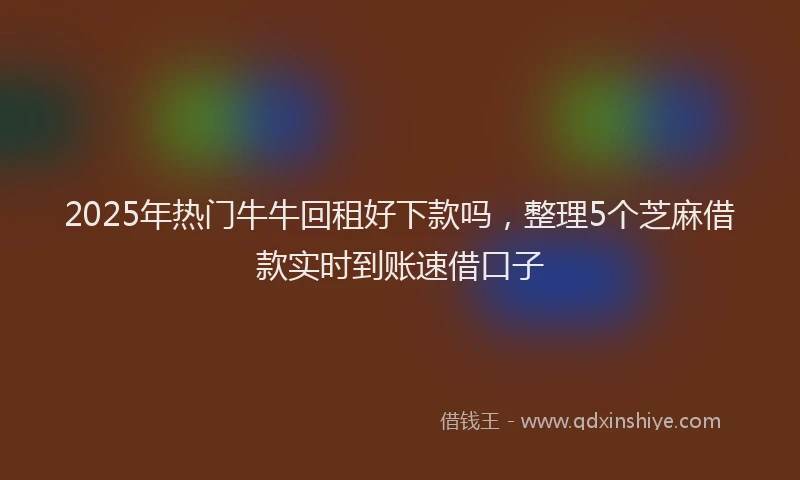 2025年热门牛牛回租好下款吗，整理5个芝麻借款实时到账速借口子