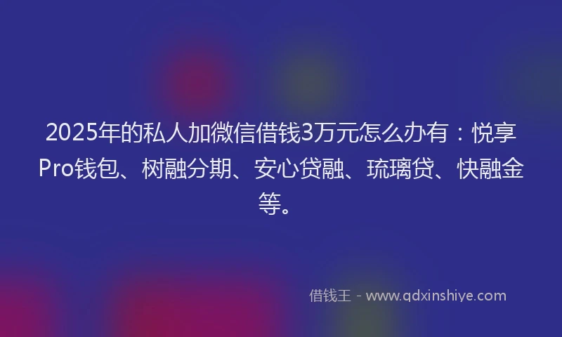 2025年的私人加微信借钱3万元怎么办有：悦享Pro钱包、树融分期、安心贷融、琉璃贷、快融金等。
