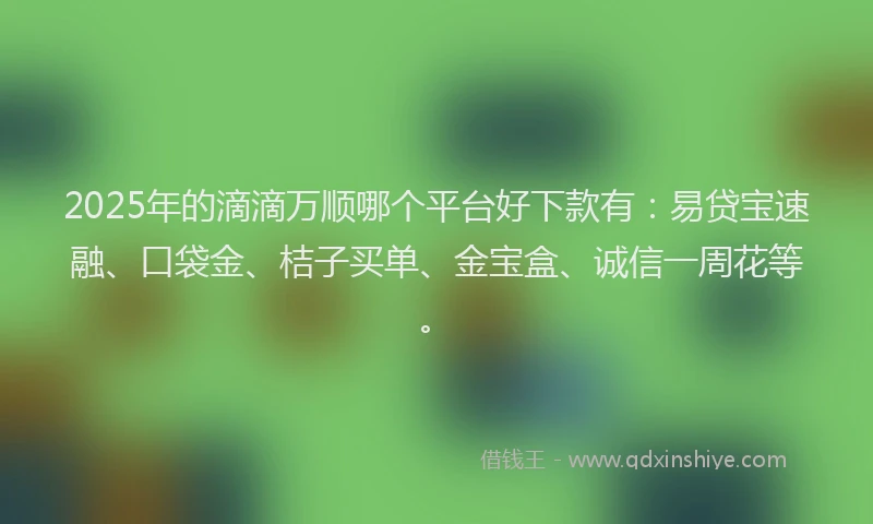 2025年的滴滴万顺哪个平台好下款有：易贷宝速融、口袋金、桔子买单、金宝盒、诚信一周花等。