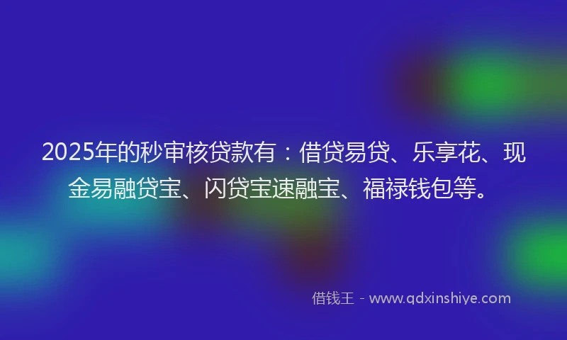 2025年的秒审核贷款有：借贷易贷、乐享花、现金易融贷宝、闪贷宝速融宝、福禄钱包等。