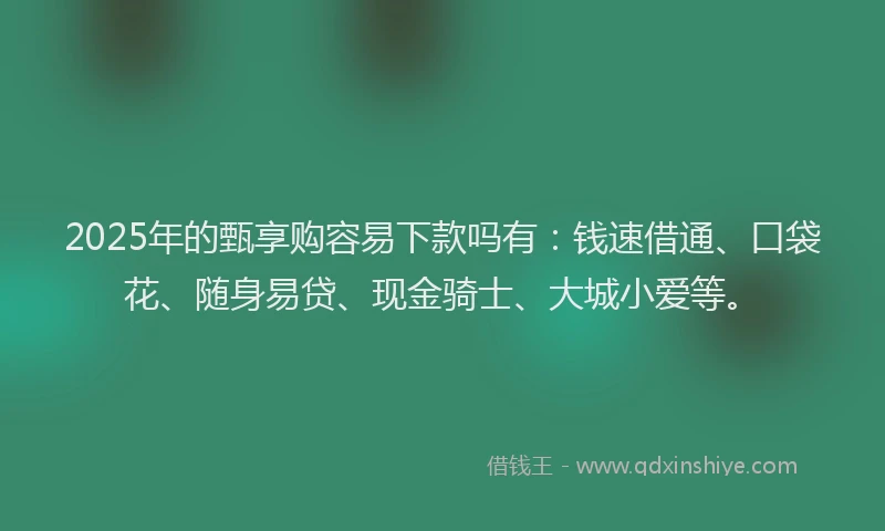 2025年的甄享购容易下款吗有：钱速借通、口袋花、随身易贷、现金骑士、大城小爱等。