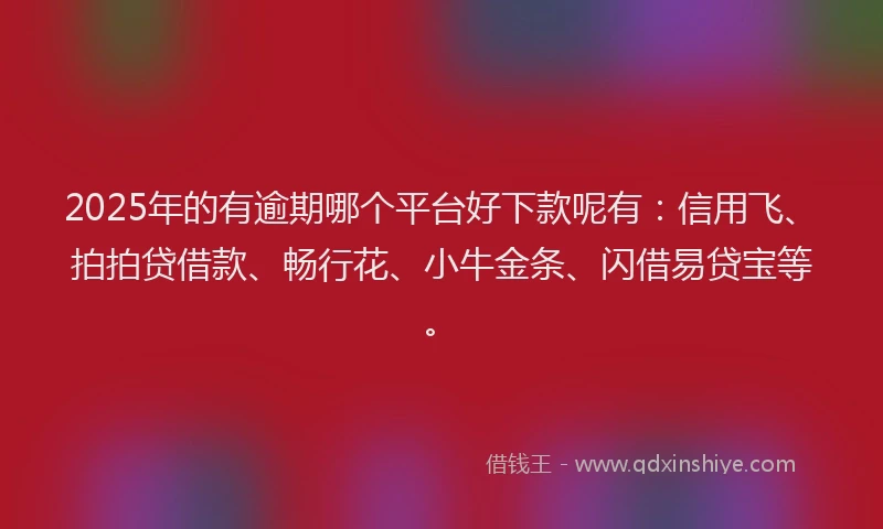 2025年的有逾期哪个平台好下款呢有：信用飞、拍拍贷借款、畅行花、小牛金条、闪借易贷宝等。