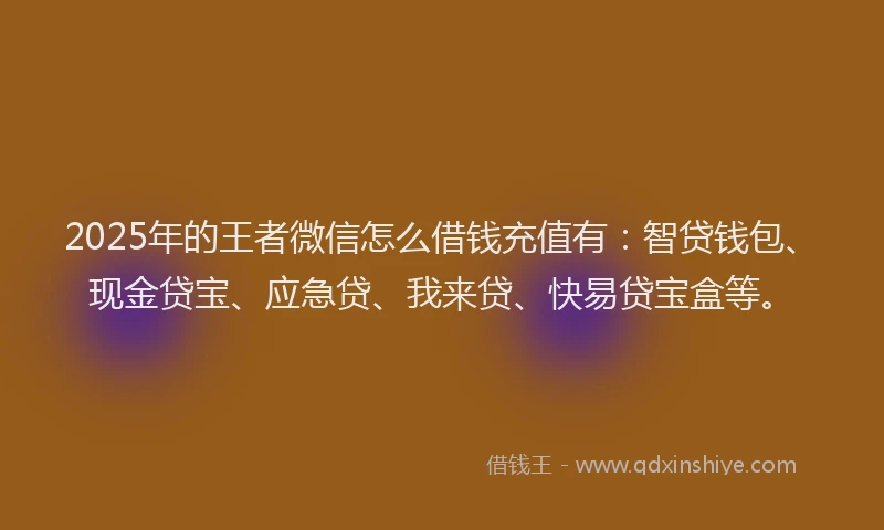 2025年的王者微信怎么借钱充值有：智贷钱包、现金贷宝、应急贷、我来贷、快易贷宝盒等。