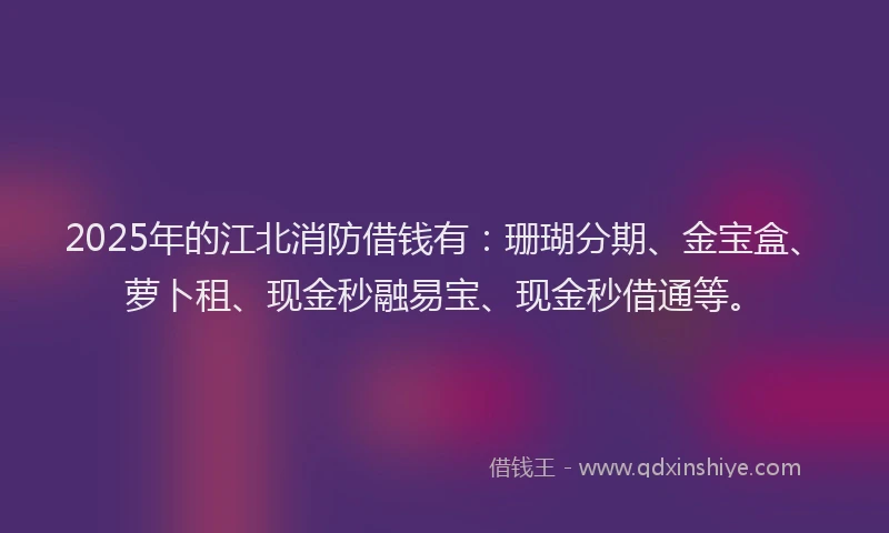 2025年的江北消防借钱有：珊瑚分期、金宝盒、萝卜租、现金秒融易宝、现金秒借通等。