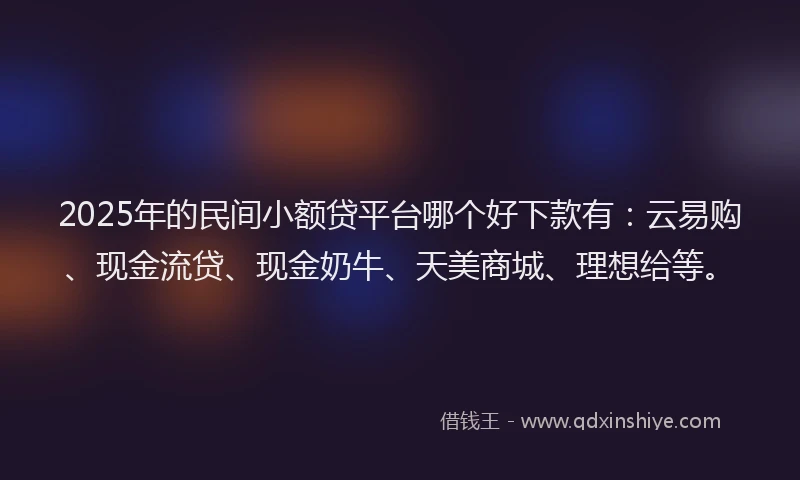 2025年的民间小额贷平台哪个好下款有：云易购、现金流贷、现金奶牛、天美商城、理想给等。