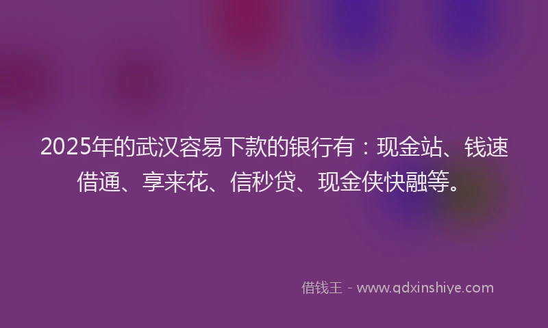 2025年的武汉容易下款的银行有：现金站、钱速借通、享来花、信秒贷、现金侠快融等。