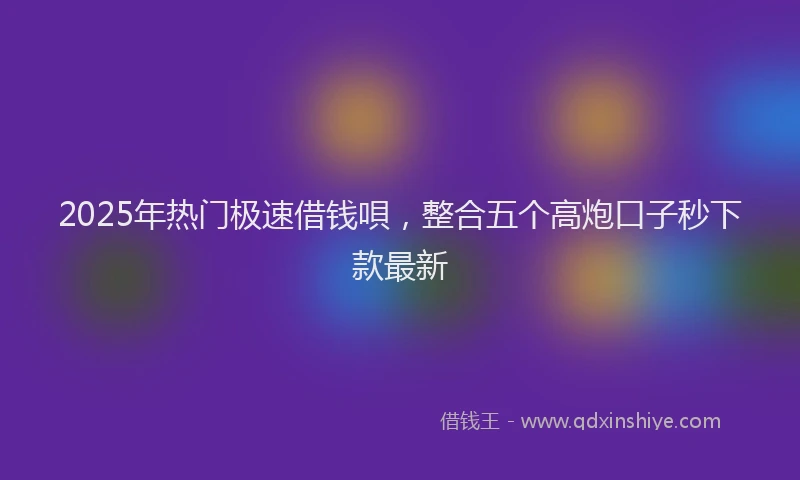 2025年热门极速借钱唄，整合五个高炮口子秒下款最新