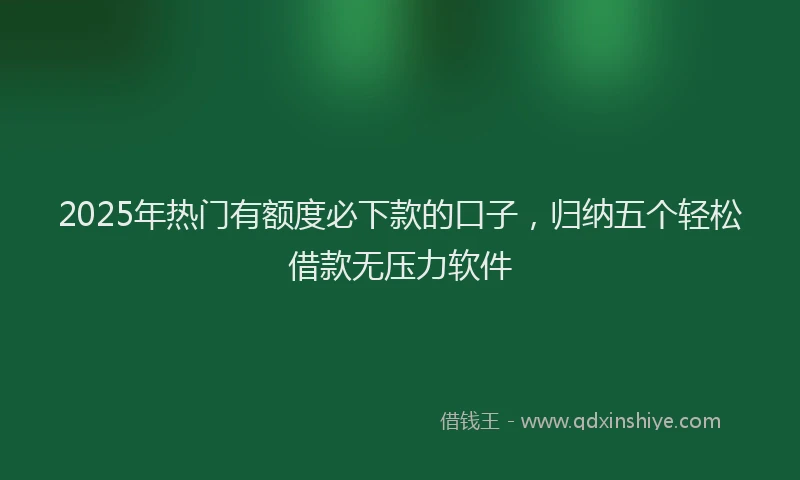 2025年热门有额度必下款的口子，归纳五个轻松借款无压力软件