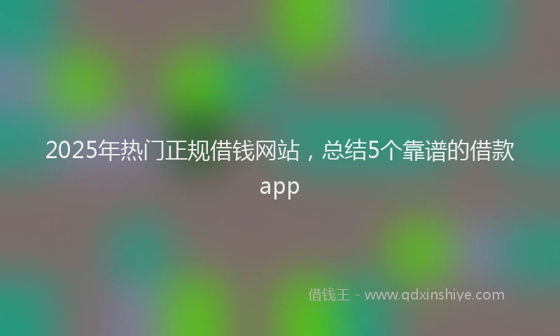 2025年热门正规借钱网站，总结5个靠谱的借款app