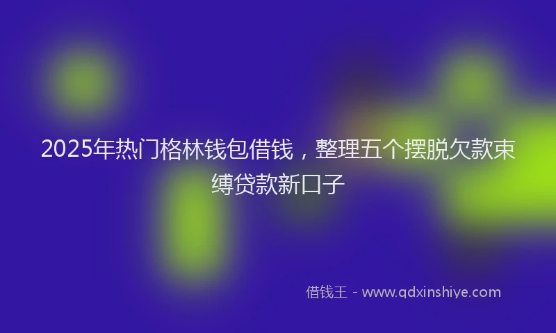 2025年热门格林钱包借钱，整理五个摆脱欠款束缚贷款新口子