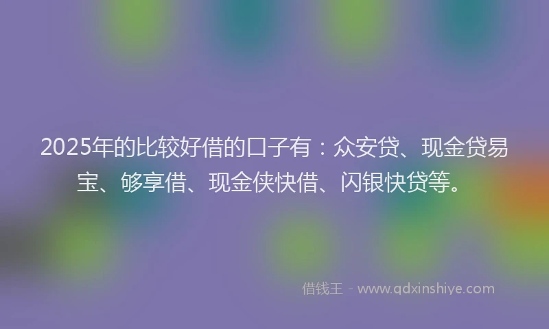 2025年的比较好借的口子有：众安贷、现金贷易宝、够享借、现金侠快借、闪银快贷等。
