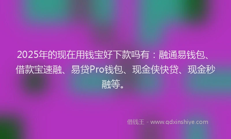 2025年的现在用钱宝好下款吗有：融通易钱包、借款宝速融、易贷Pro钱包、现金侠快贷、现金秒融等。