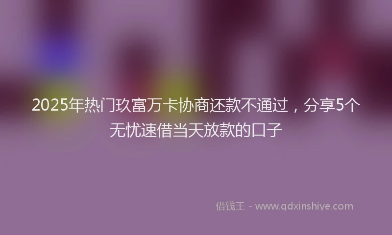 2025年热门玖富万卡协商还款不通过，分享5个无忧速借当天放款的口子