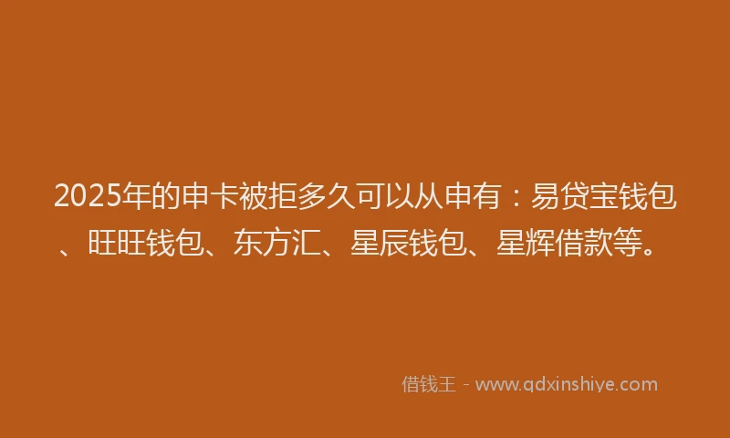 2025年的申卡被拒多久可以从申有：易贷宝钱包、旺旺钱包、东方汇、星辰钱包、星辉借款等。