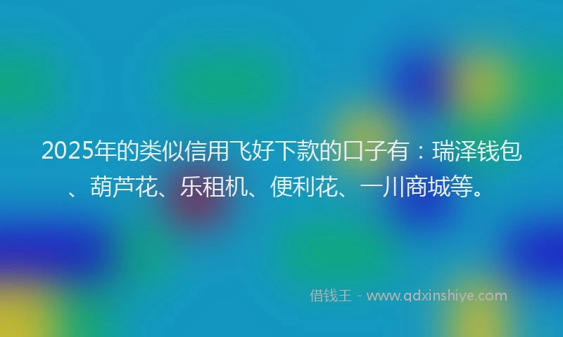 2025年的类似信用飞好下款的口子有：瑞泽钱包、葫芦花、乐租机、便利花、一川商城等。