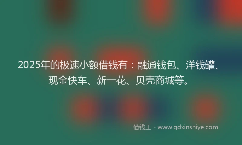2025年的极速小额借钱有：融通钱包、洋钱罐、现金快车、新一花、贝壳商城等。