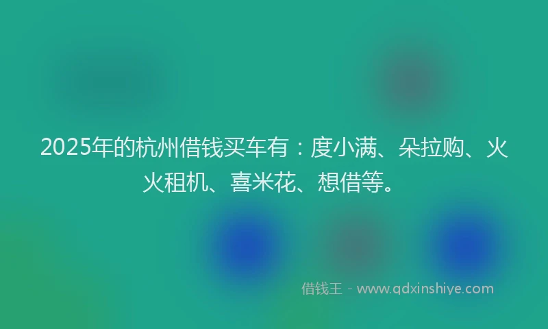 2025年的杭州借钱买车有：度小满、朵拉购、火火租机、喜米花、想借等。
