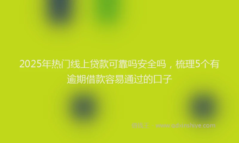 2025年热门线上贷款可靠吗安全吗，梳理5个有逾期借款容易通过的口子