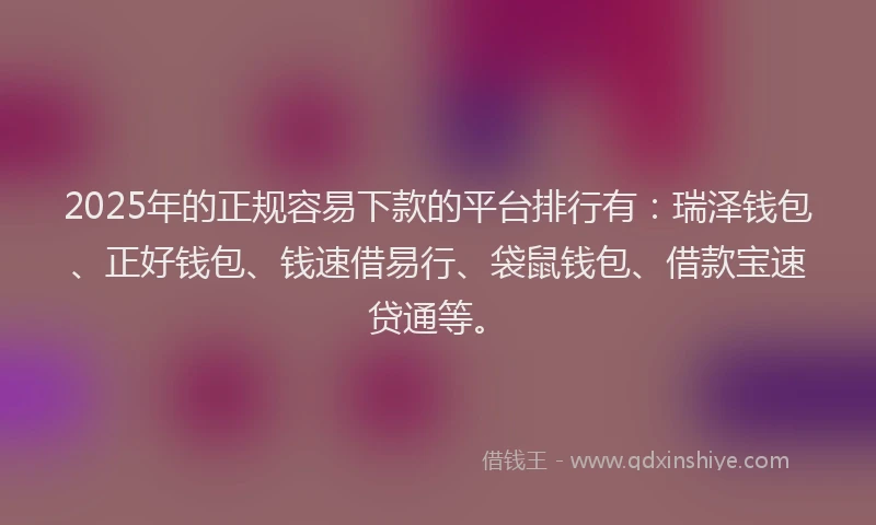 2025年的正规容易下款的平台排行有：瑞泽钱包、正好钱包、钱速借易行、袋鼠钱包、借款宝速贷通等。